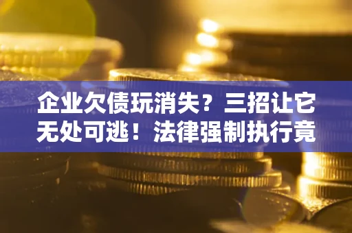 北京企业欠债玩消失？三招让它无处可逃！法律强制执行竟比讨债公司还狠？